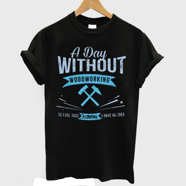 A Day Without Woodworking T-shirt
