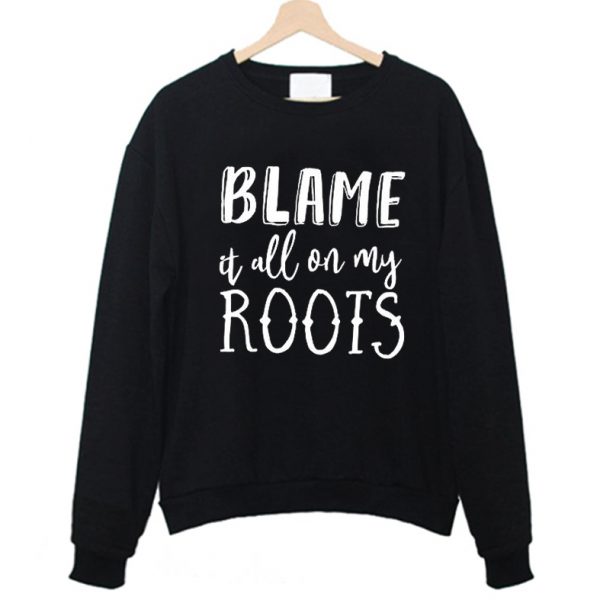 Blame it all on my Roots Sweatshirt