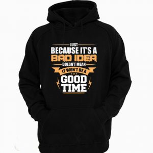 Just Because It's A Bad Idea Doesn't Mean It Won't Be A Good Time Funny Hoodie