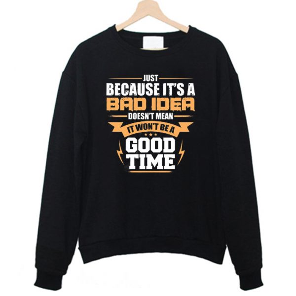 Just Because It's A Bad Idea Doesn't Mean It Won't Be A Good Time Funny Sweatshirt