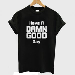 Have A Damn Good Day Funny T-shirt