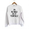 Im Retired Do It your Self Funny Sweatshirt