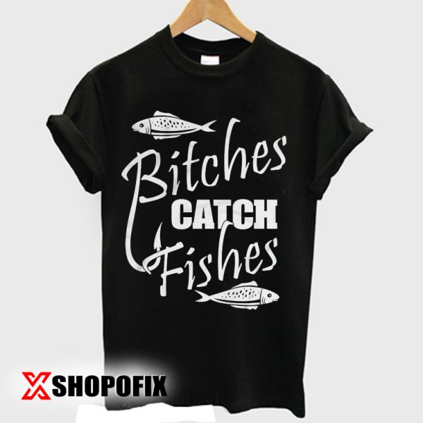 Bitches Catch Fishes tshirt