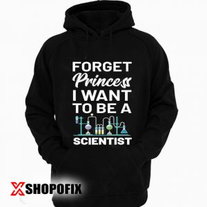 Forget Princess I Want To Be A Scientist T-Shirt, Funny Science Shirt, Science Teacher Hoodie