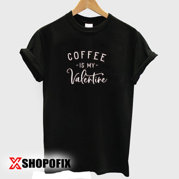 coffee is my valentine shirt
